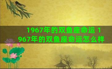 1967年的双鱼座命运 1967年的双鱼座命运怎么样